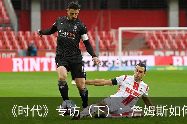 《时代》专访（下）：詹姆斯如何积极参与政治又不损害商业利益？