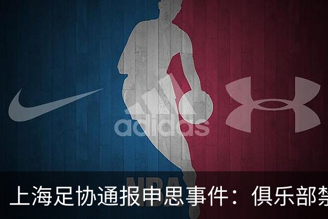 上海足协通报申思事件：俱乐部禁止注册新球员6个月 罚款2万