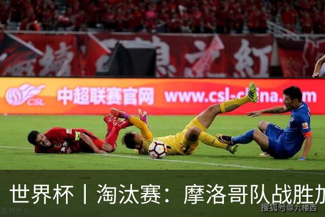 世界杯丨淘汰赛：摩洛哥队战胜加拿大队
