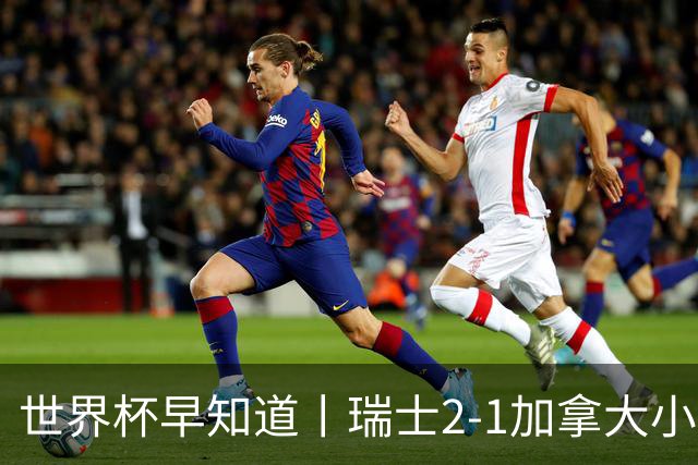 世界杯早知道丨瑞士2-1加拿大小组第一出线 波黑3-1卡塔尔