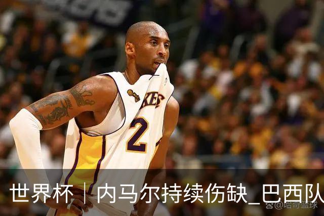 世界杯｜内马尔持续伤缺 巴西队左右为难