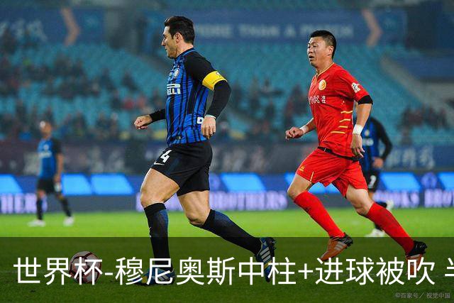 世界杯-穆尼奥斯中柱+进球被吹 半场哥伦比亚0-0民主刚果