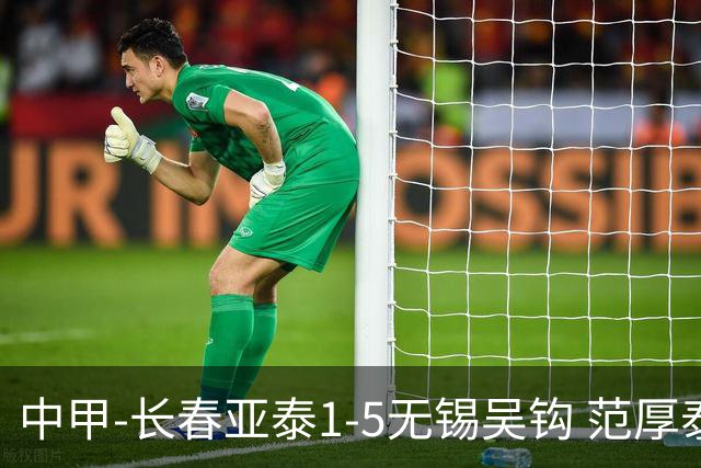 中甲-长春亚泰1-5无锡吴钩 范厚泰乌龙 无锡双外援+易县龙双响