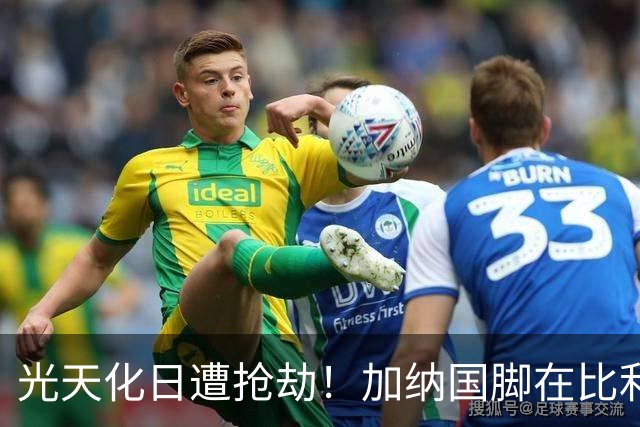 光天化日遭抢劫！加纳国脚在比利时首都被5人暴力抢走手机劳力士