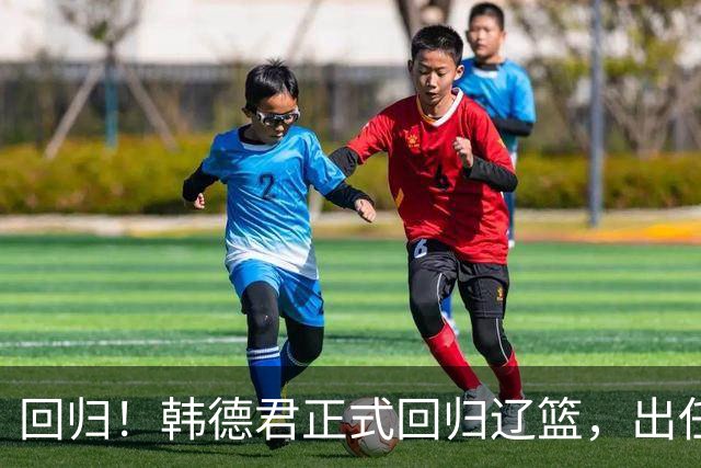 回归！韩德君正式回归辽篮，出任副总经理兼领队，郭艾伦要回家？