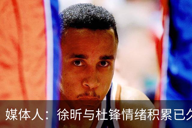 媒体人：徐昕与杜锋情绪积累已久 前者未来很难再真正回到广东队