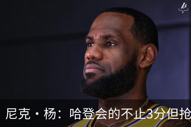 尼克·杨：哈登会的不止3分但抢七7就只投3分 若保罗在肯定造杀伤