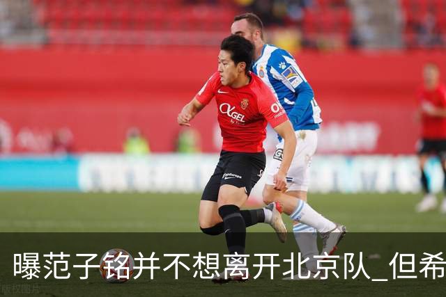 曝范子铭并不想离开北京队 但希望有球打不想待废