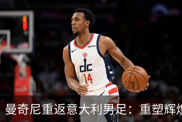 曼奇尼重返意大利男足：重塑辉煌的四年计划与挑战