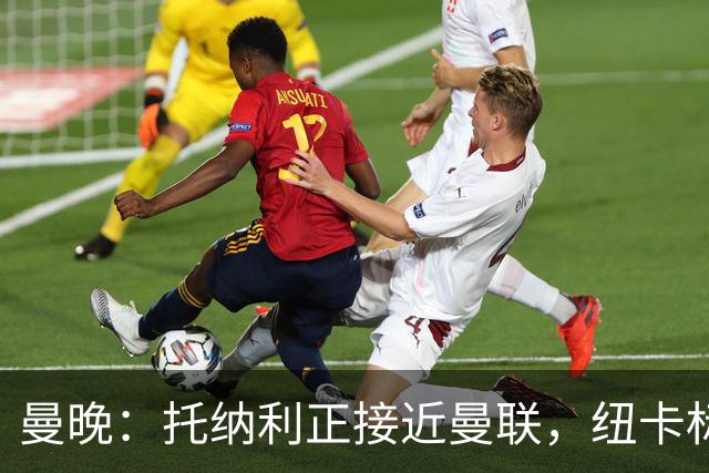 曼晚：托纳利正接近曼联，纽卡标价8700万英镑 红魔未明确拒绝