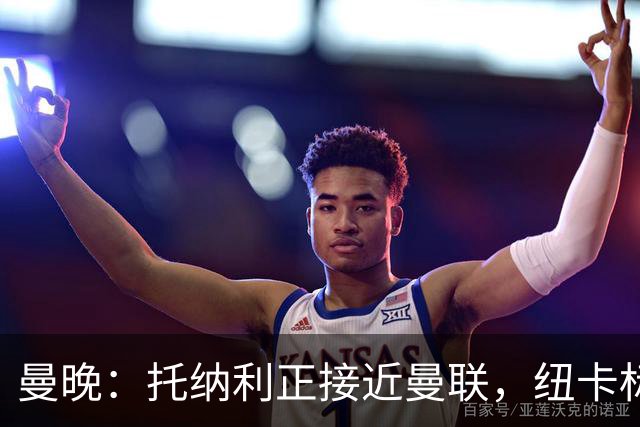 曼晚：托纳利正接近曼联，纽卡标价8700万英镑 红魔未明确拒绝