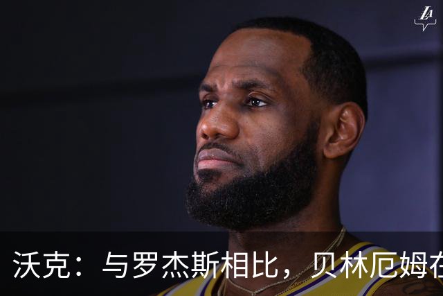 沃克：与罗杰斯相比，贝林厄姆在一些关键节点上可能更胜一筹