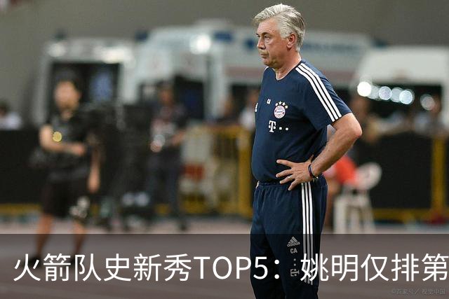 火箭队史新秀TOP5：姚明仅排第二，第一毫无悬念！四位中锋领衔阵容