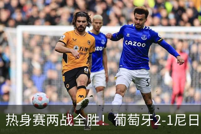 热身赛两战全胜！葡萄牙2-1尼日利亚 内托孔塞桑破门C罗连失良机