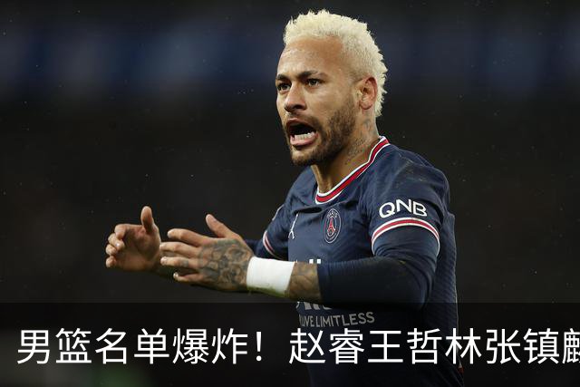 男篮名单爆炸！赵睿王哲林张镇麟全落选，最扎心是高诗岩也进去了