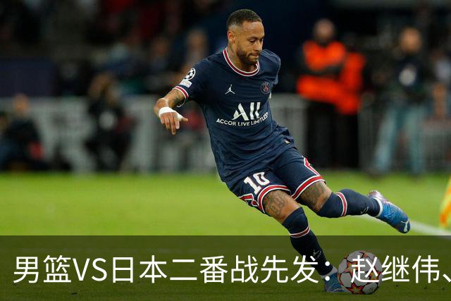 男篮VS日本二番战先发：赵继伟、贺希宁、王俊杰、朱俊龙、胡金秋
