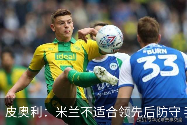 皮奥利：米兰不适合领先后防守 我们就该不断进攻