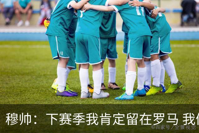 穆帅：下赛季我肯定留在罗马 我们能拿欧冠席位