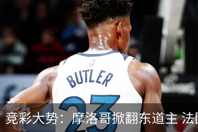 竞彩大势：摩洛哥掀翻东道主 法国完胜巴拉圭