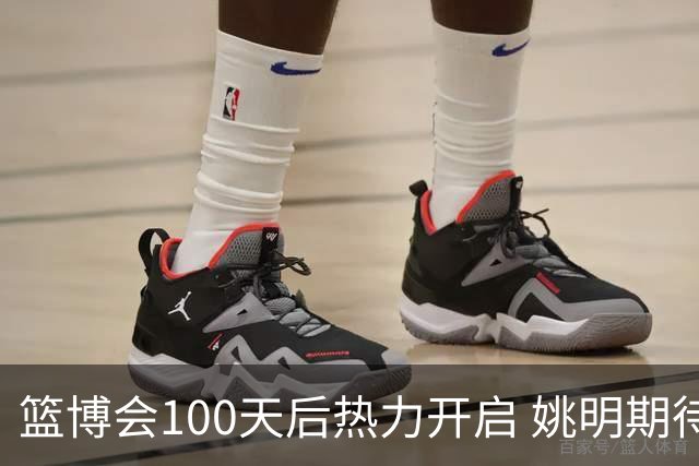 篮博会100天后热力开启 姚明期待开发新的快乐