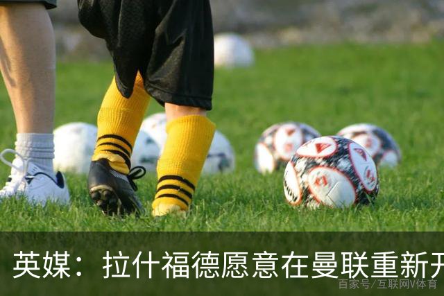 英媒：拉什福德愿意在曼联重新开始，他不想加盟其他英超俱乐部