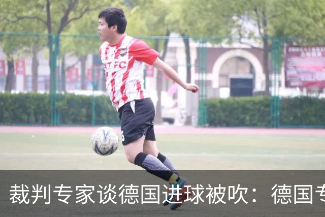 裁判专家谈德国进球被吹：德国专家认为苛刻 克拉滕伯格认为合理