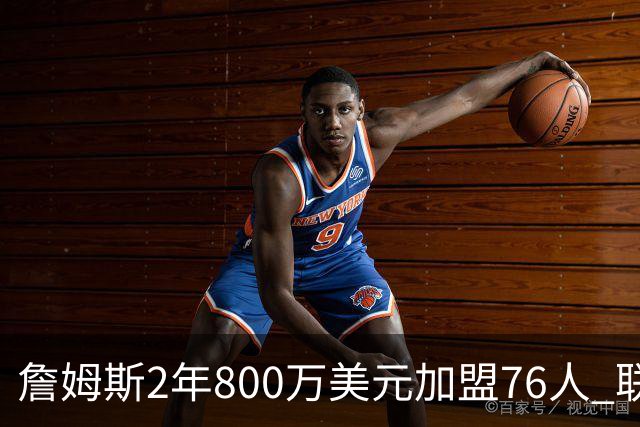 詹姆斯2年800万美元加盟76人 联手大帝+马克西+布朗