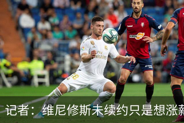 记者：维尼修斯未续约只是想涨薪，而小蜘蛛压根不想留在马竞