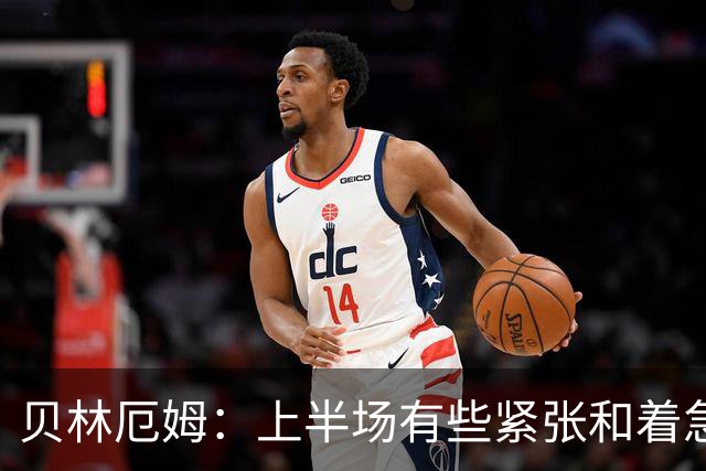 贝林厄姆：上半场有些紧张和着急 我们无球状态下高位逼抢很出色