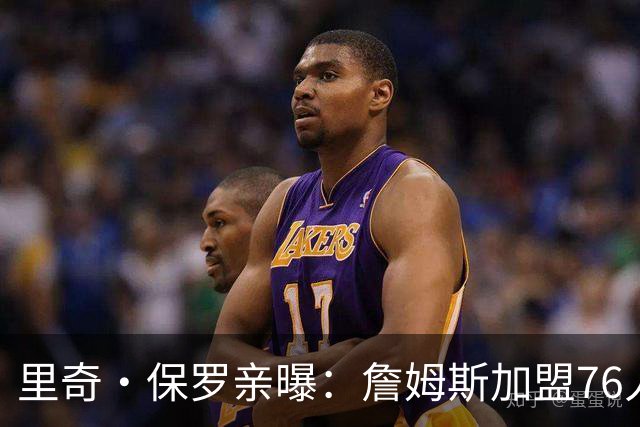 里奇·保罗亲曝：詹姆斯加盟76人前 最终选择只剩勇士
