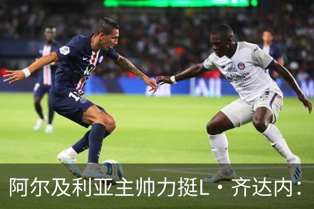 阿尔及利亚主帅力挺L·齐达内：每人都有犯错的权利 对他充满信心