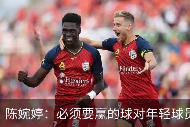 陈婉婷：必须要赢的球对年轻球员压力更大，下半场还可以做得更好