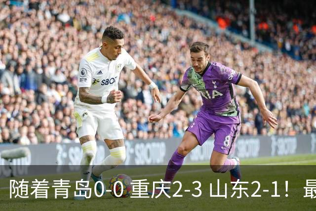 随着青岛0-0 重庆2-3 山东2-1！最新积分榜出炉：保级区乱成粥！