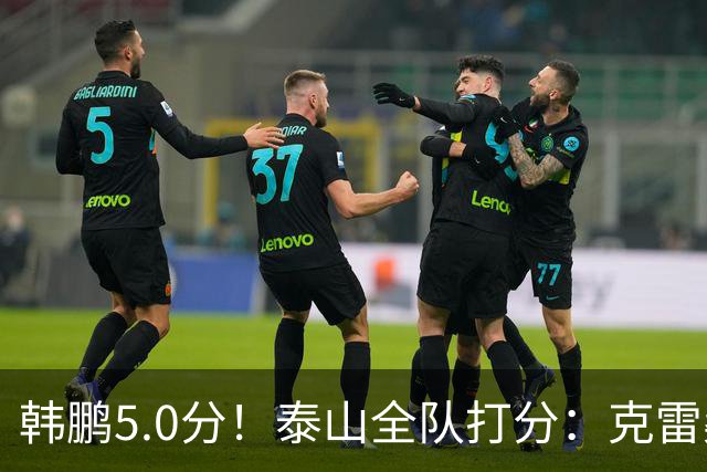 韩鹏5.0分！泰山全队打分：克雷桑7.9分，进球难遮羞，4将不及格