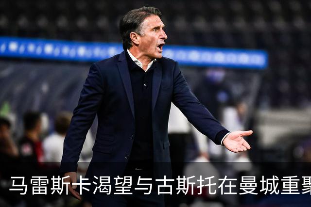 马雷斯卡渴望与古斯托在曼城重聚 切尔西标价7500万镑！