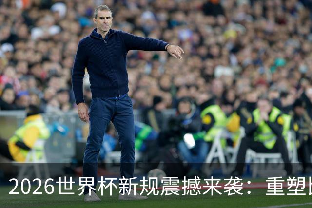 2026世界杯新规震撼来袭：重塑比赛格局与球员行为