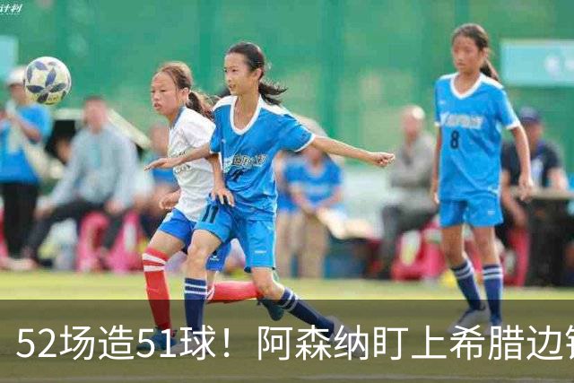 52场造51球！阿森纳盯上希腊边锋，3500万英镑或创比甲纪录